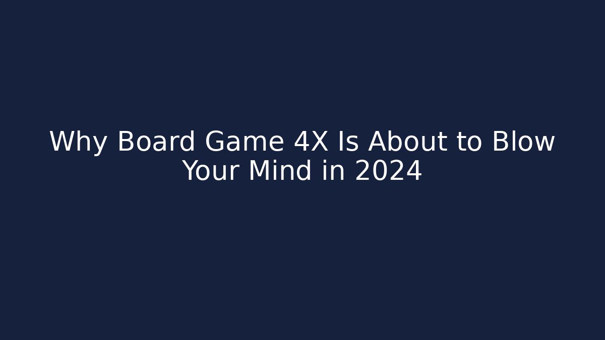 Why Board Game 4X Is About to Blow Your Mind in 2024