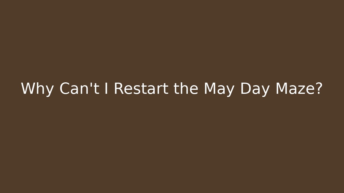 Why Can't I Restart the May Day Maze?