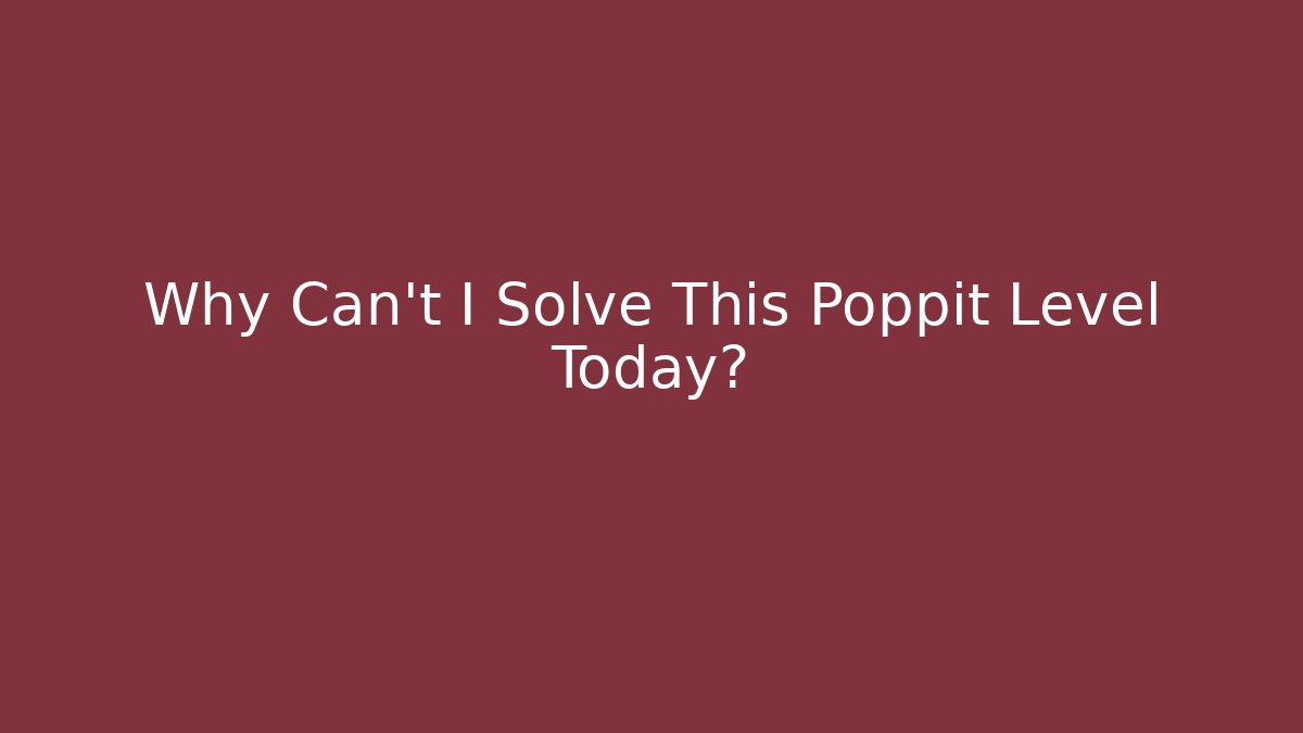 Why Can't I Solve This Poppit Level Today?