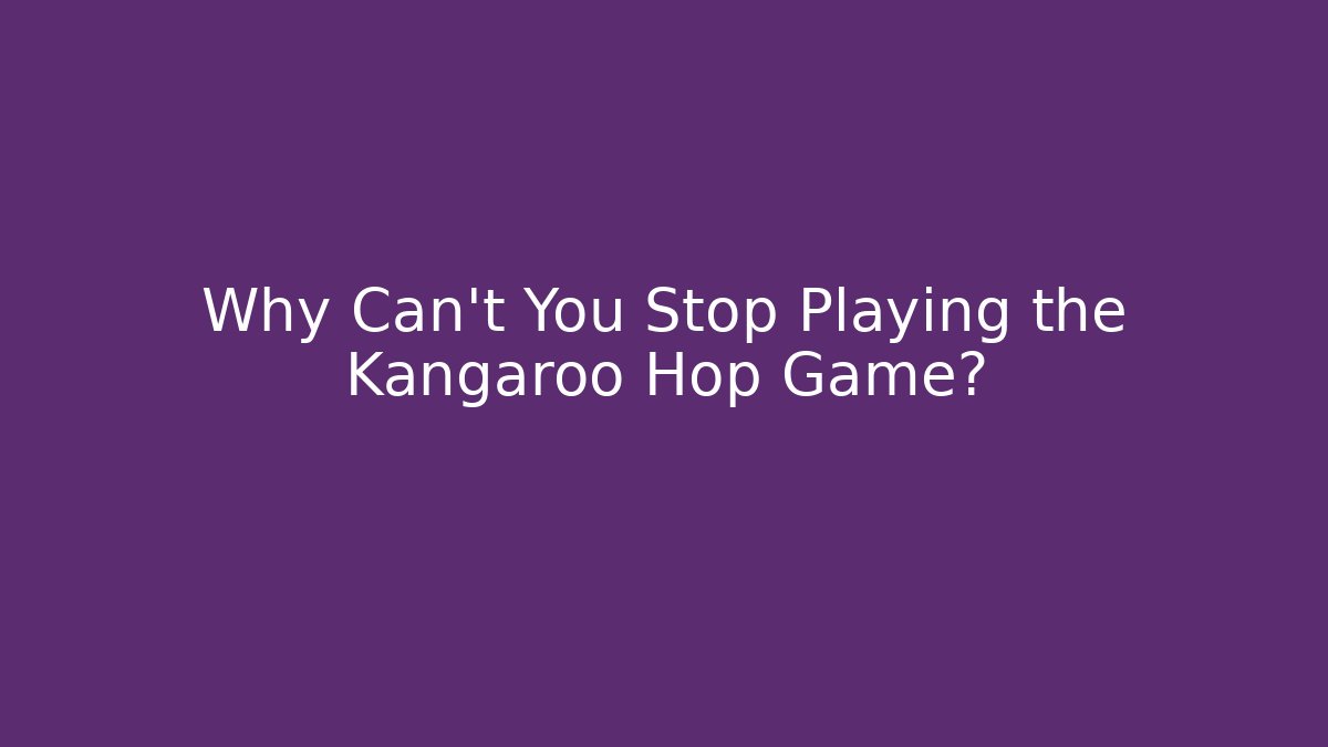 Why Can't You Stop Playing the Kangaroo Hop Game?