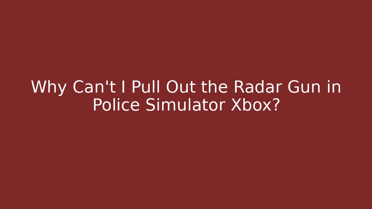 Why Can’t I Pull Out the Radar Gun in Police Simulator Xbox?