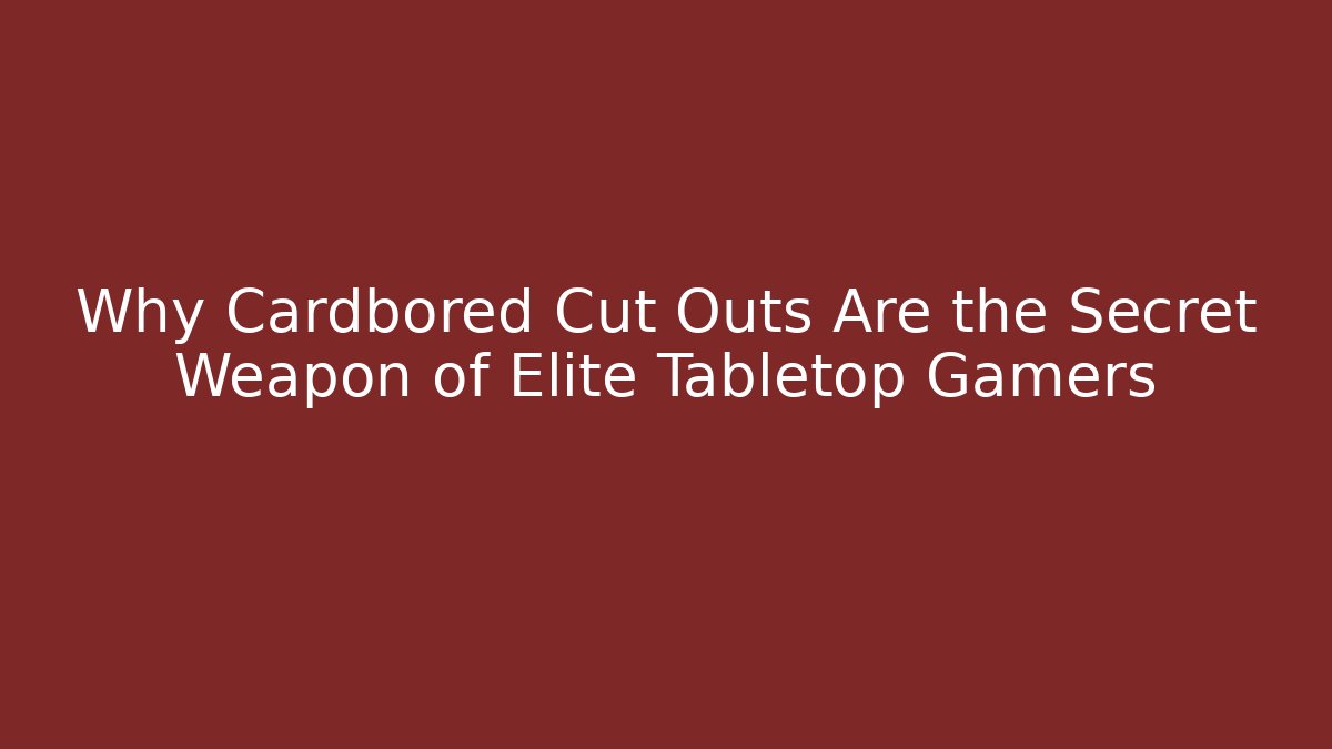 Why Cardbored Cut Outs Are the Secret Weapon of Elite Tabletop Gamers