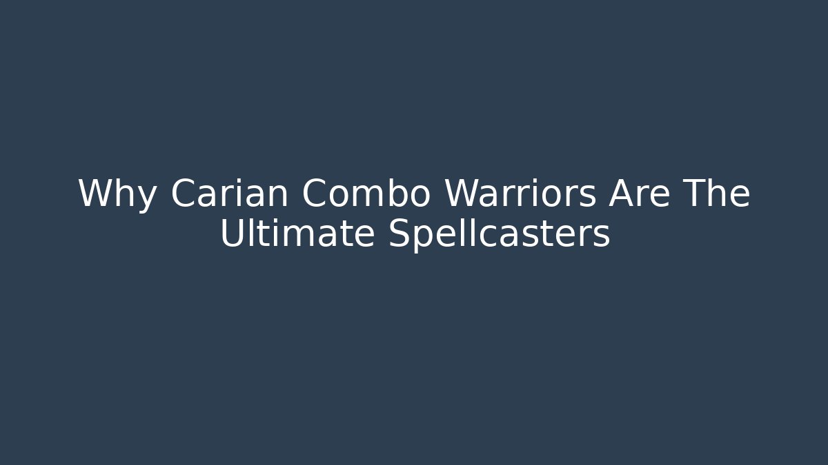 Why Carian Combo Warriors Are The Ultimate Spellcasters