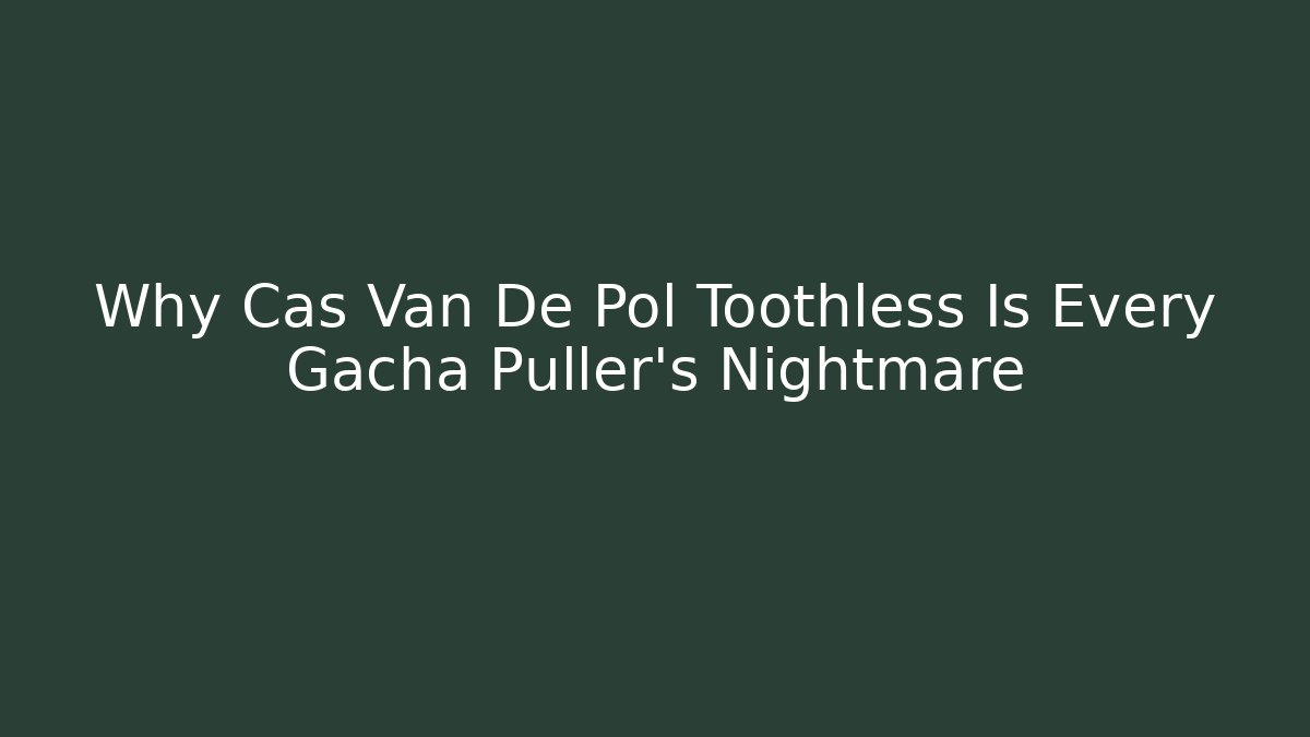 Why Cas Van De Pol Toothless Is Every Gacha Puller’s Nightmare