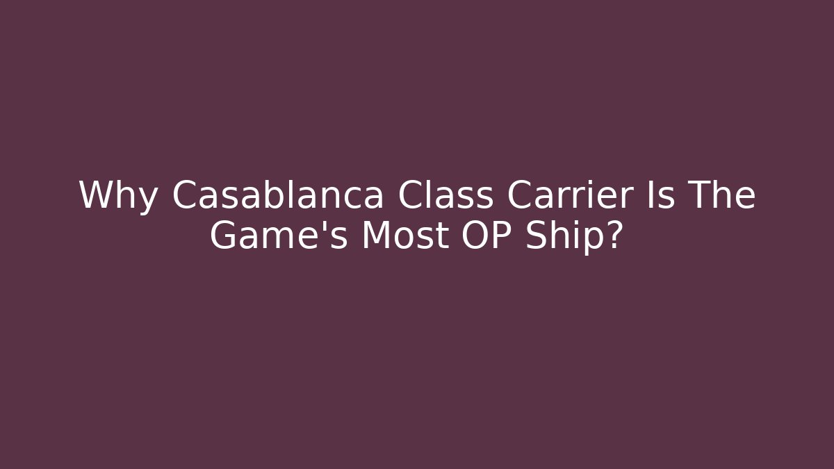 Why Casablanca Class Carrier Is The Game's Most OP Ship?