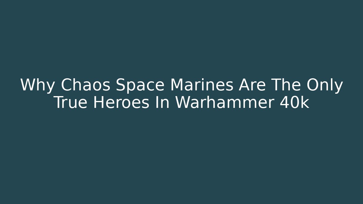 Why Chaos Space Marines Are The Only True Heroes In Warhammer 40k