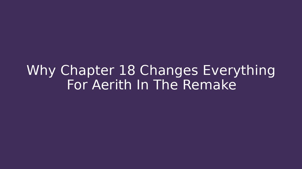 Why Chapter 18 Changes Everything For Aerith In The Remake