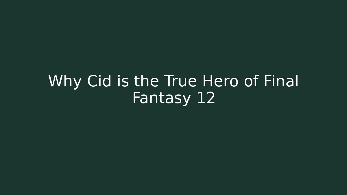 Why Cid is the True Hero of Final Fantasy 12