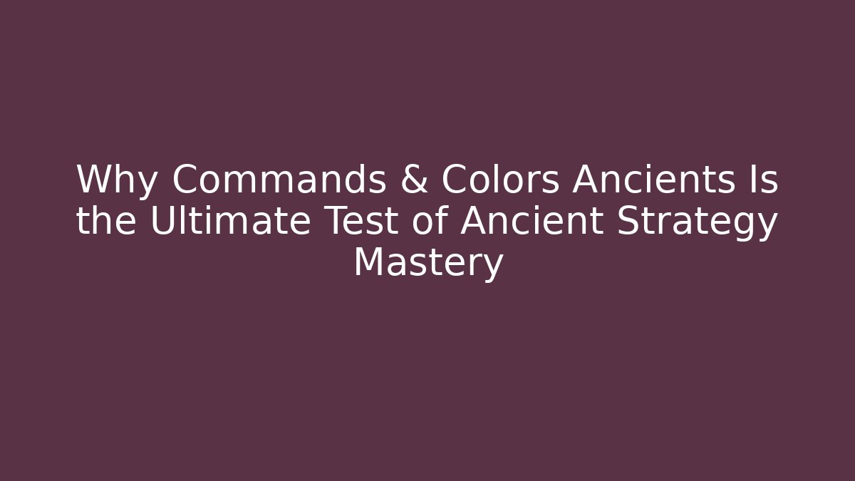 Why Commands & Colors Ancients Is the Ultimate Test of Ancient Strategy Mastery