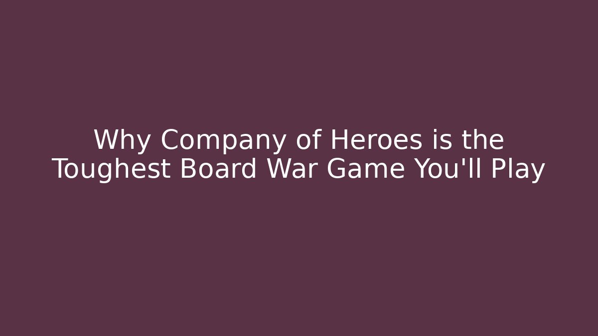 Why Company of Heroes is the Toughest Board War Game You'll Play