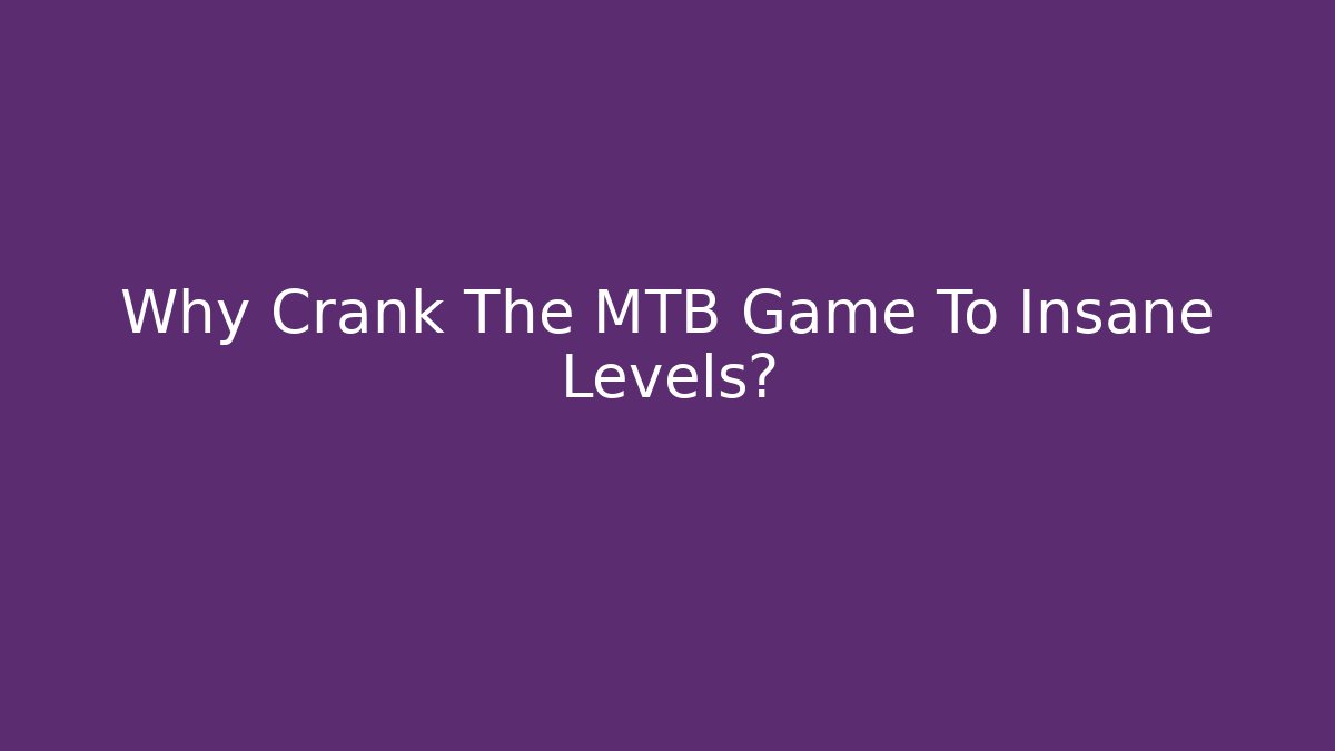 Why Crank The MTB Game To Insane Levels?