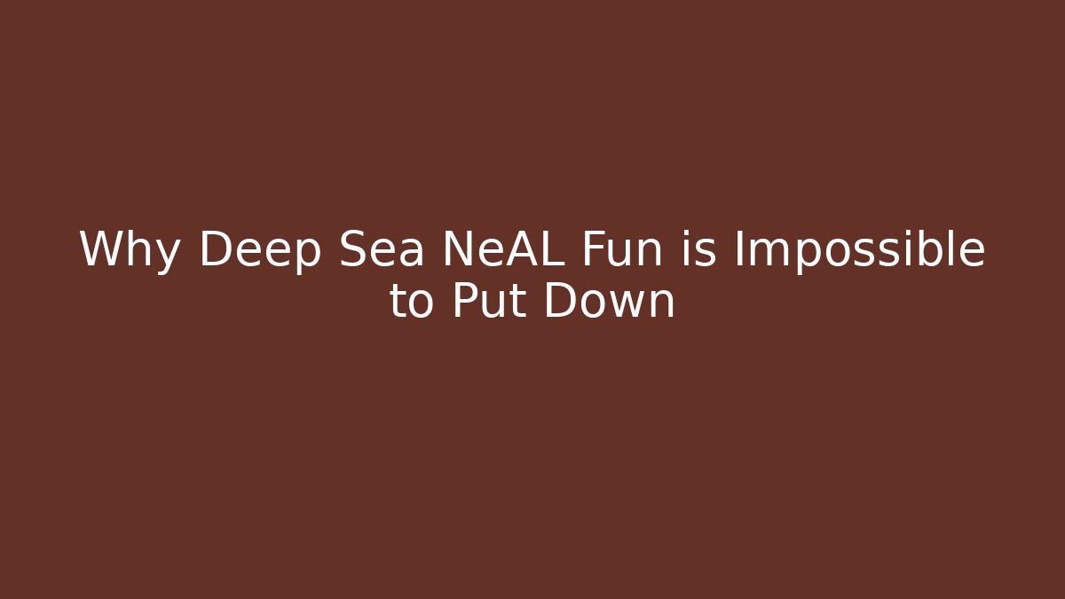 Why Deep Sea NeAL Fun is Impossible to Put Down
