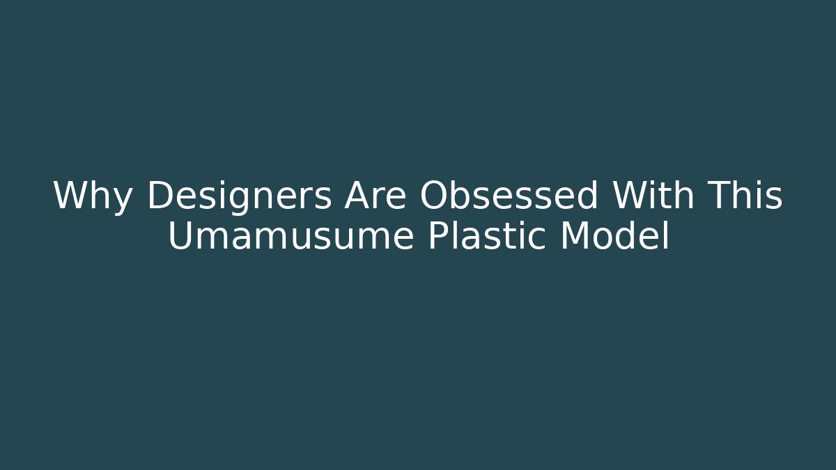 Why Designers Are Obsessed With This Umamusume Plastic Model