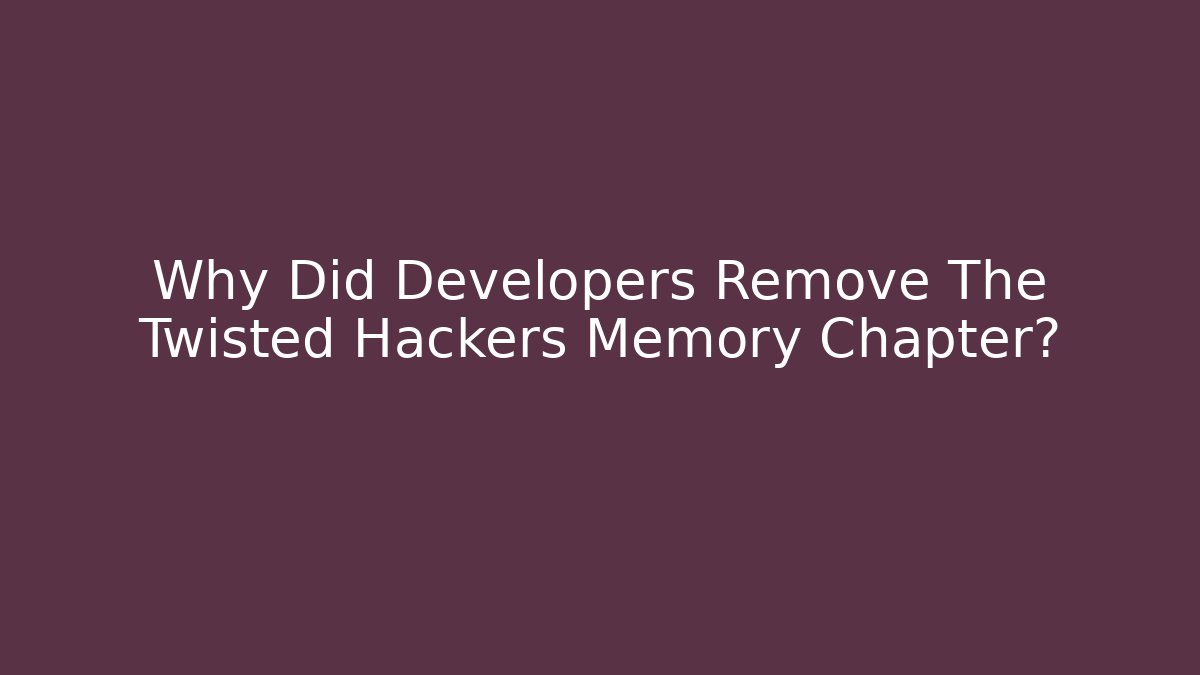 Why Did Developers Remove The Twisted Hackers Memory Chapter?