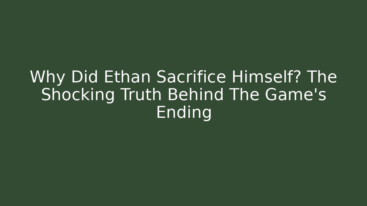 Why Did Ethan Sacrifice Himself? The Shocking Truth Behind The Game's Ending - Felix Cat Insurance