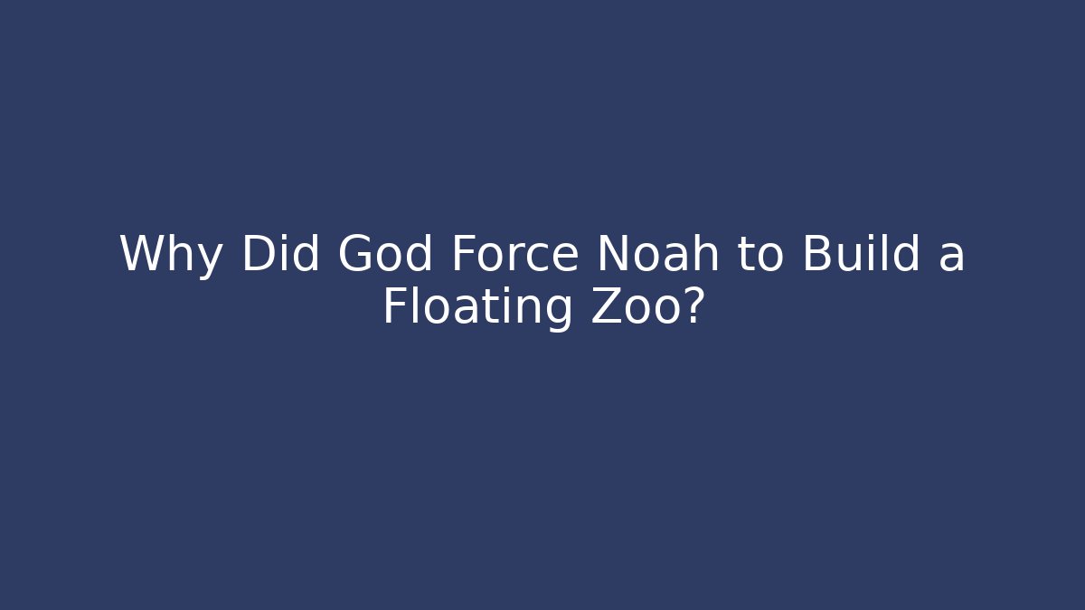 Why Did God Force Noah to Build a Floating Zoo?