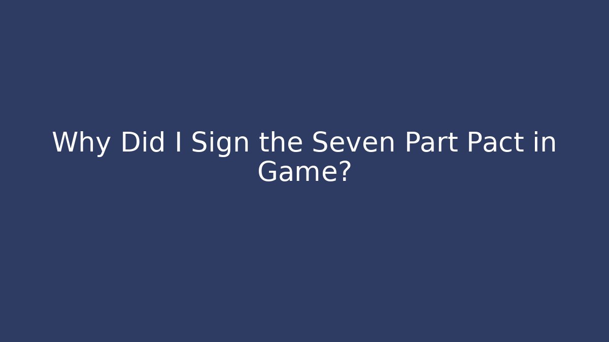 Why Did I Sign the Seven Part Pact in Game?