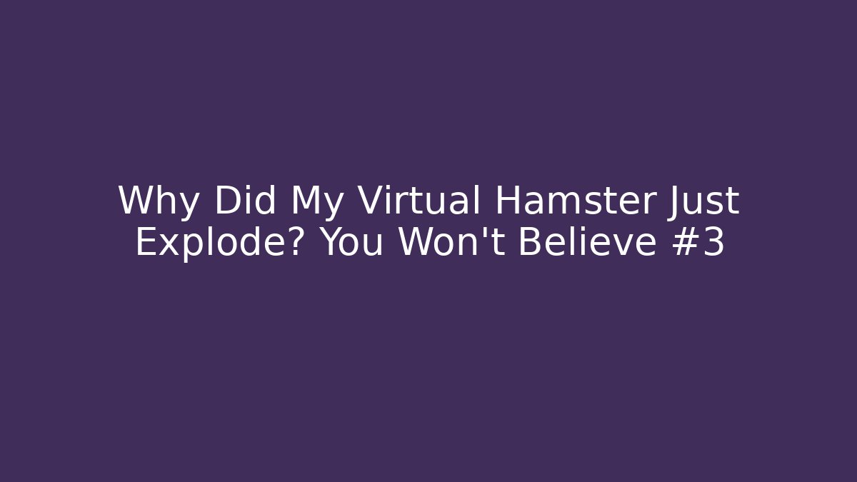 Why Did My Virtual Hamster Just Explode? You Won’t Believe #3