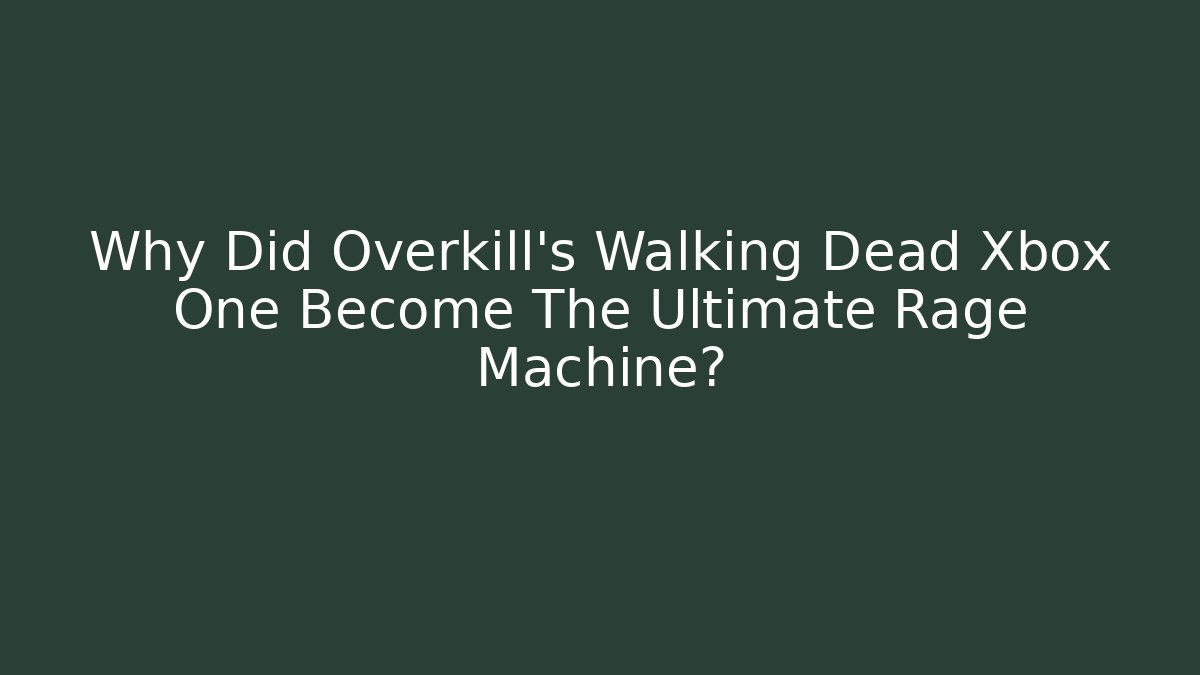 Why Did Overkill’s Walking Dead Xbox One Become The Ultimate Rage Machine?