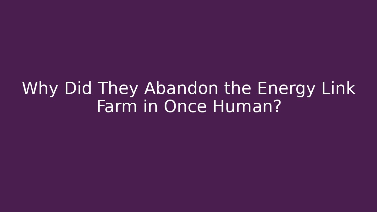 Why Did They Abandon the Energy Link Farm in Once Human?