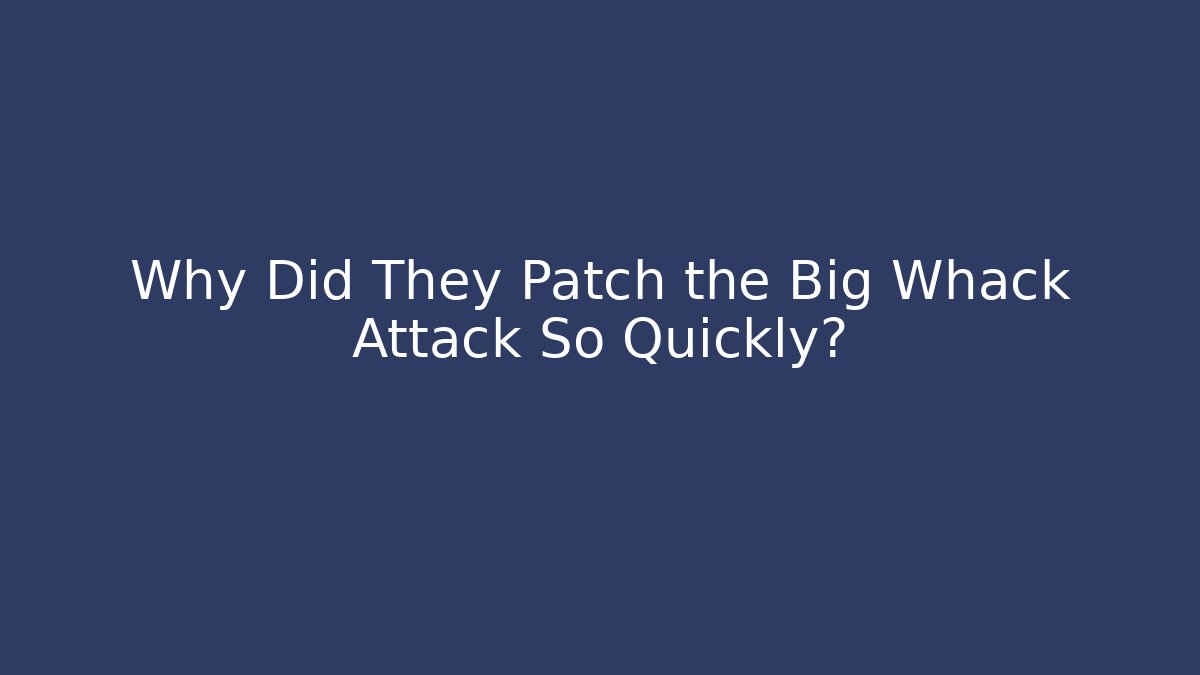 Why Did They Patch the Big Whack Attack So Quickly?