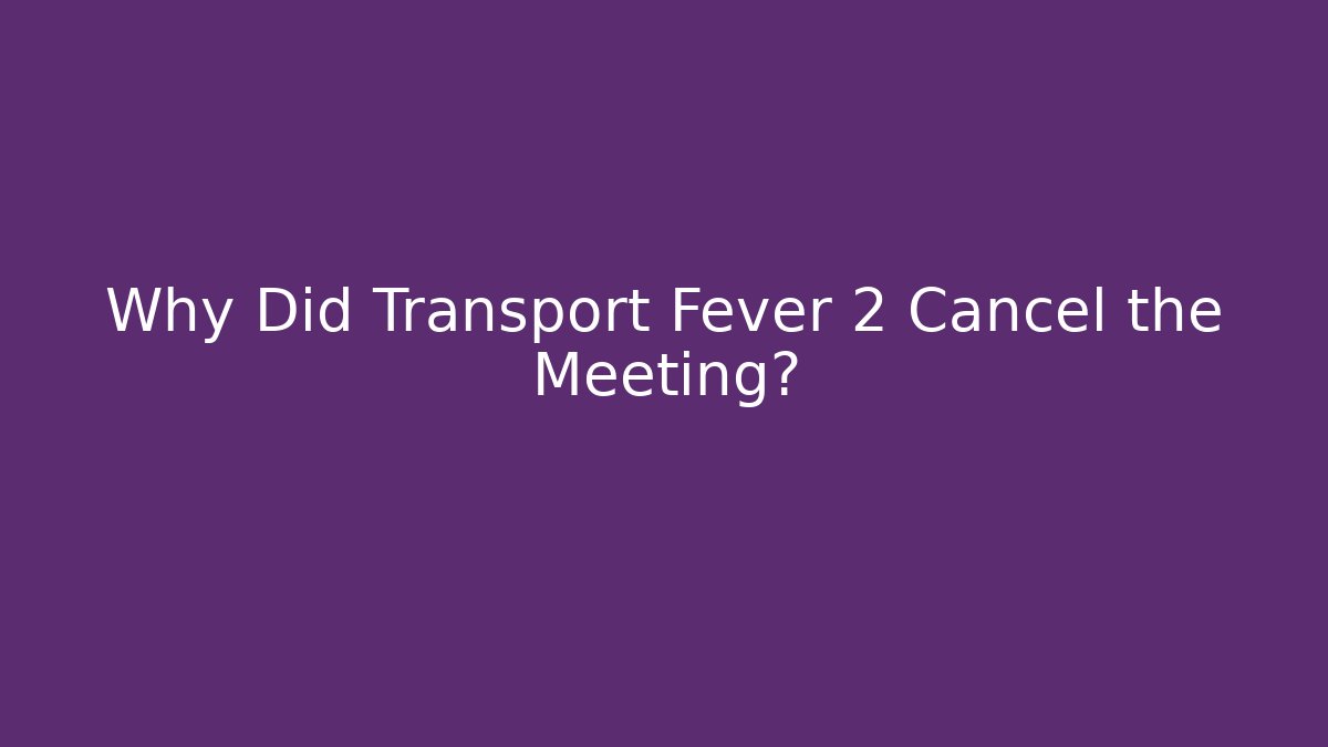 Why Did Transport Fever 2 Cancel the Meeting?