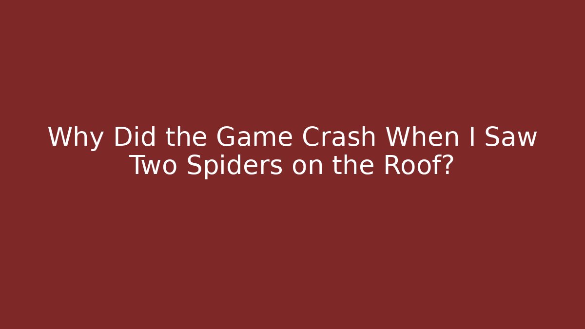 Why Did the Game Crash When I Saw Two Spiders on the Roof?