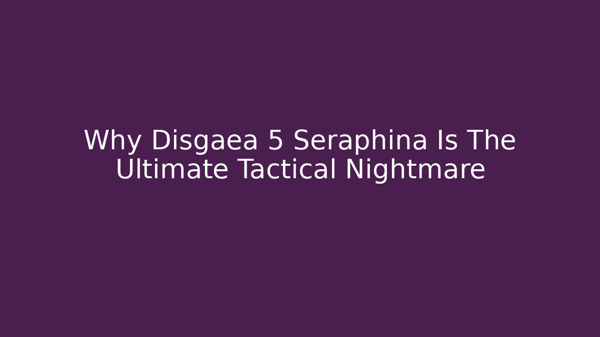 Why Disgaea 5 Seraphina Is The Ultimate Tactical Nightmare