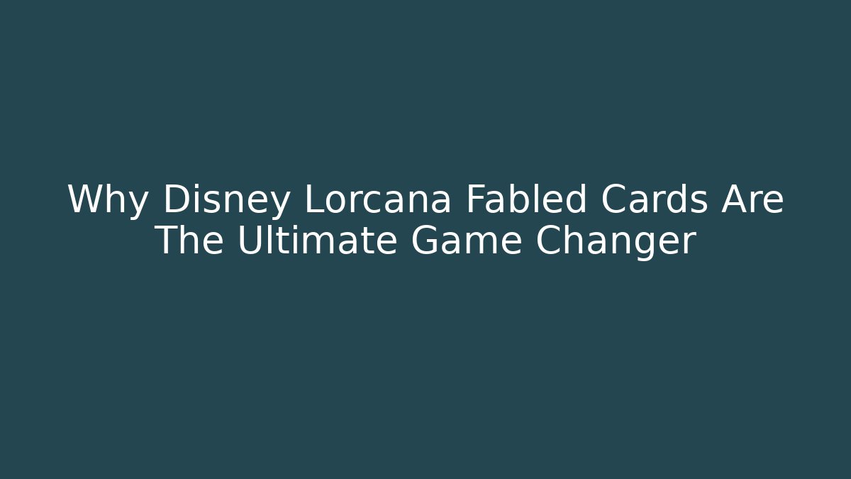 Why Disney Lorcana Fabled Cards Are The Ultimate Game Changer