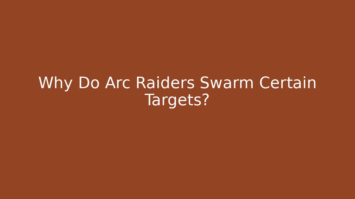 Why Do Arc Raiders Swarm Certain Targets?