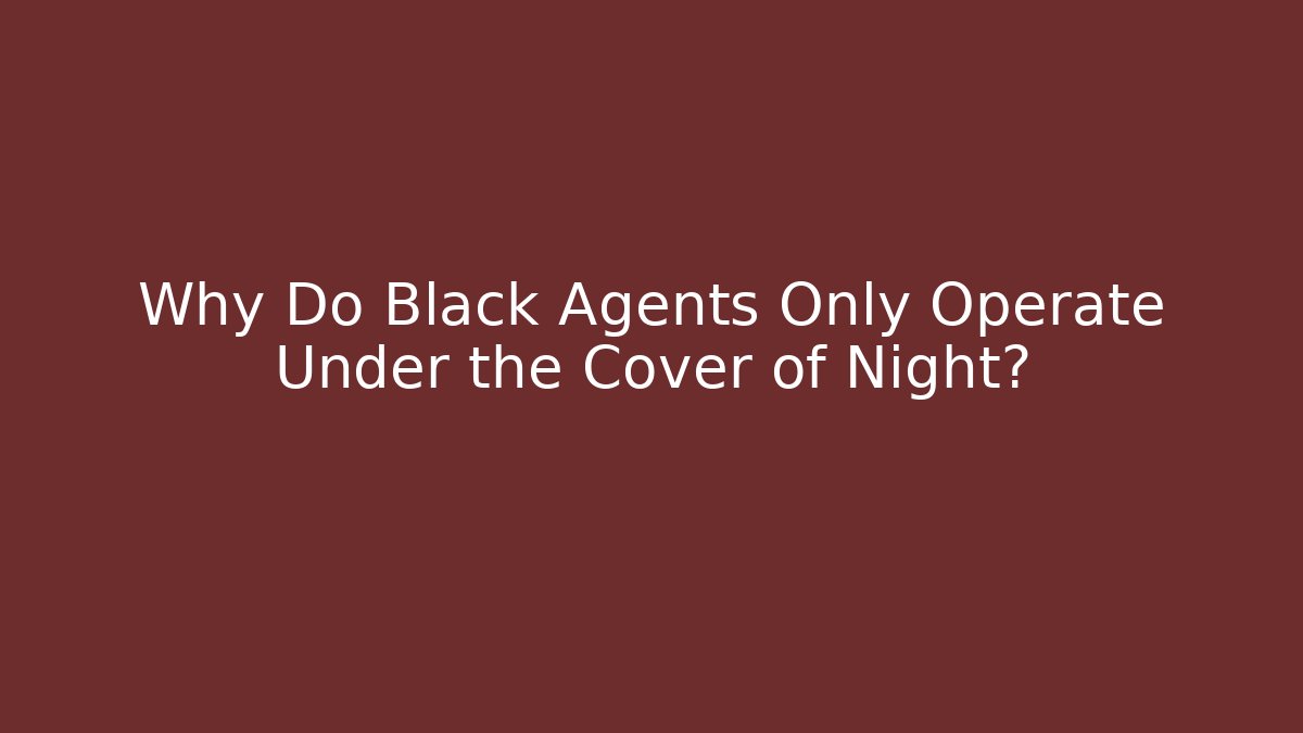 Why Do Black Agents Only Operate Under the Cover of Night?