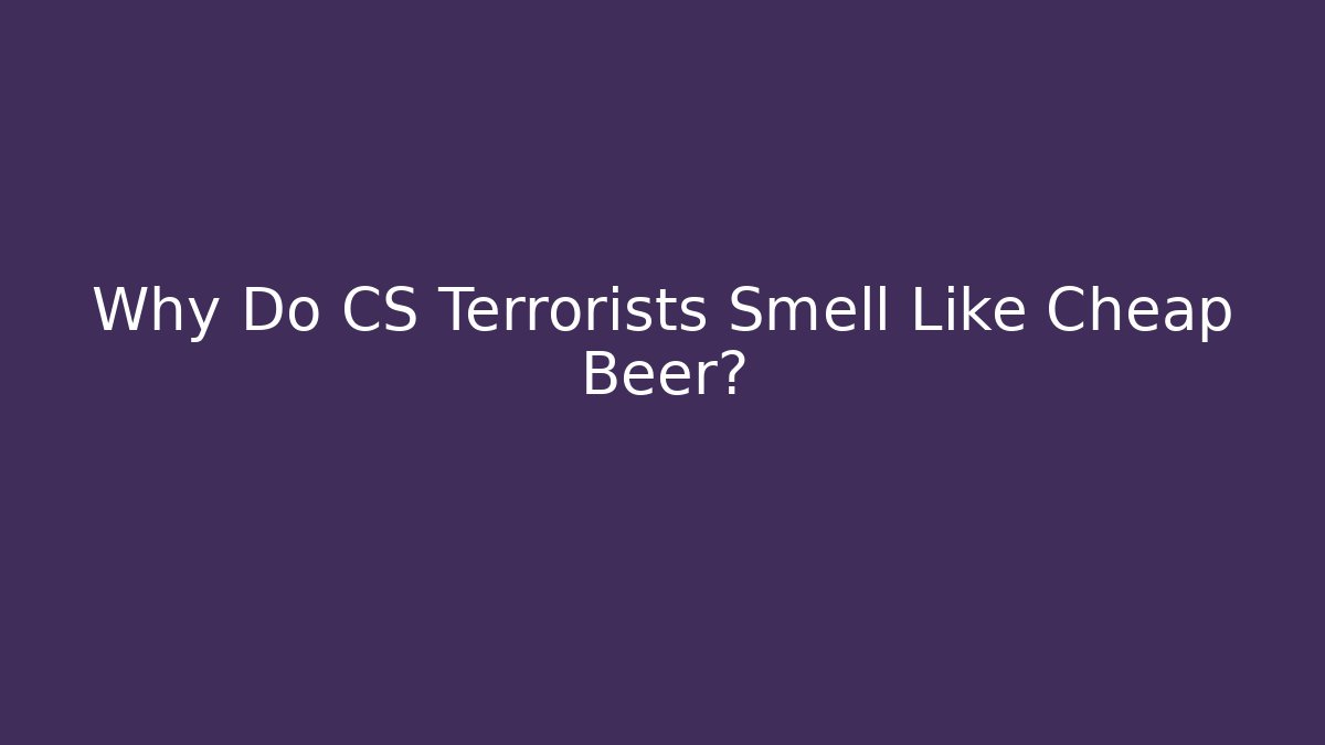 Why Do CS Terrorists Smell Like Cheap Beer?