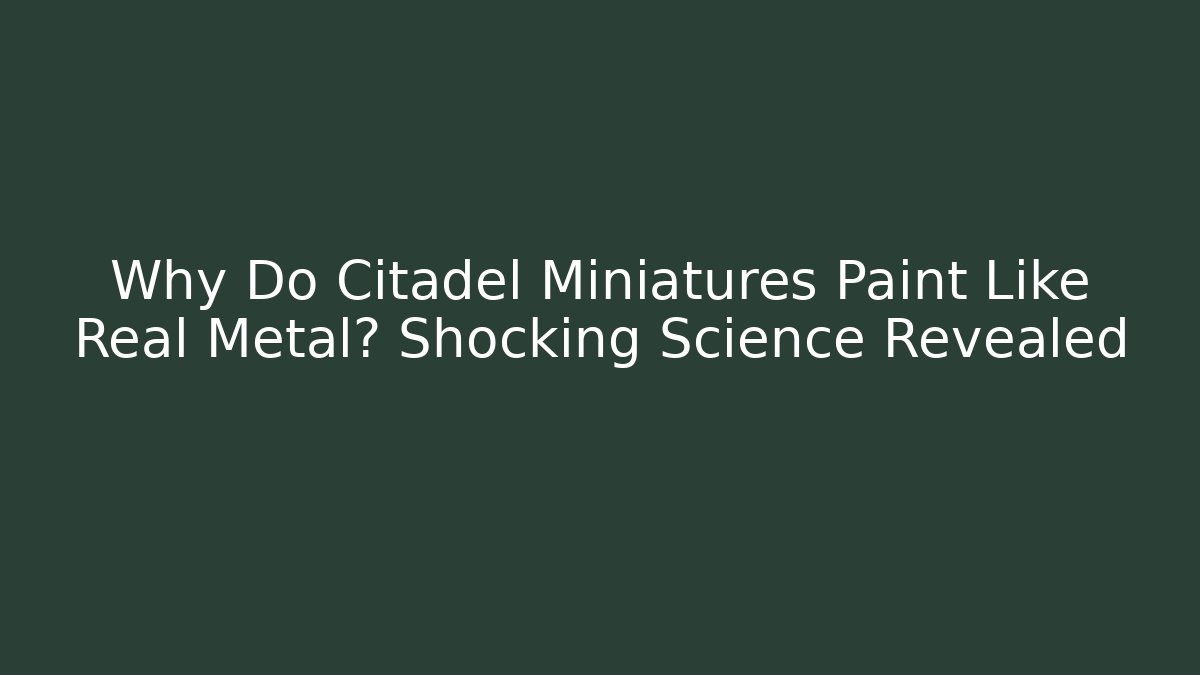 Why Do Citadel Miniatures Paint Like Real Metal? Shocking Science Revealed