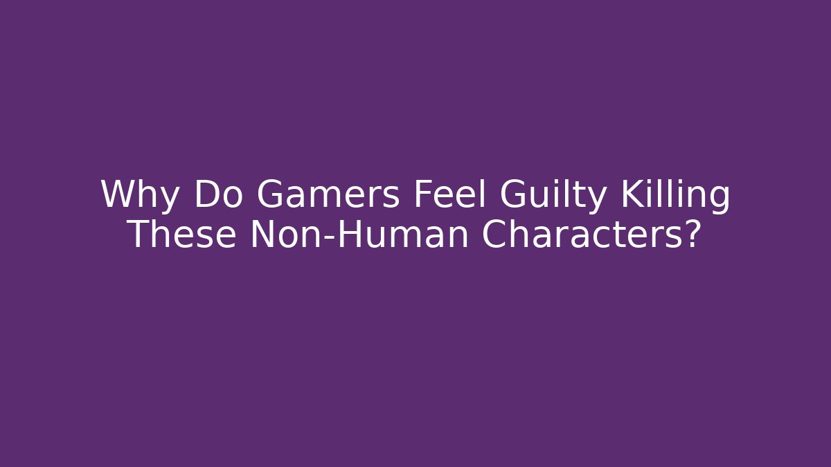 Why Do Gamers Feel Guilty Killing These Non-Human Characters?