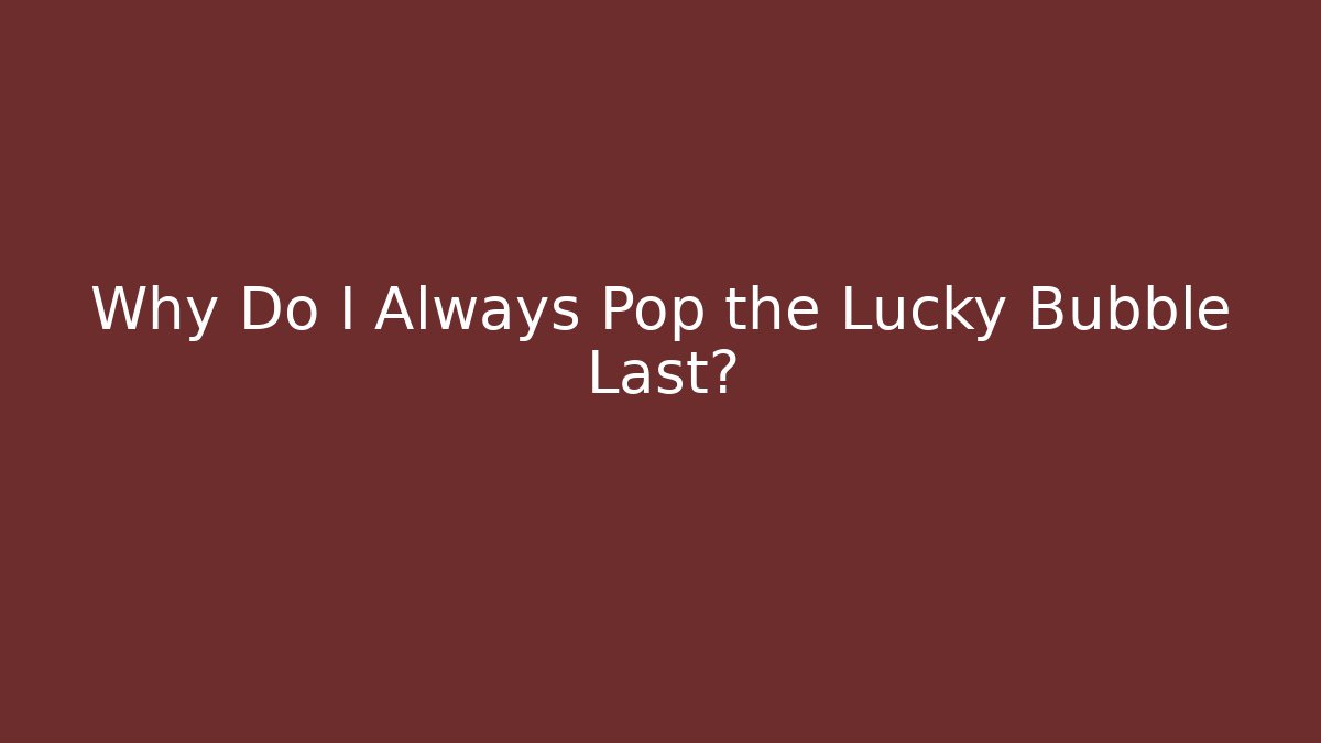 Why Do I Always Pop the Lucky Bubble Last?