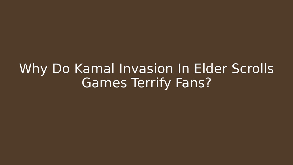 Why Do Kamal Invasion In Elder Scrolls Games Terrify Fans?