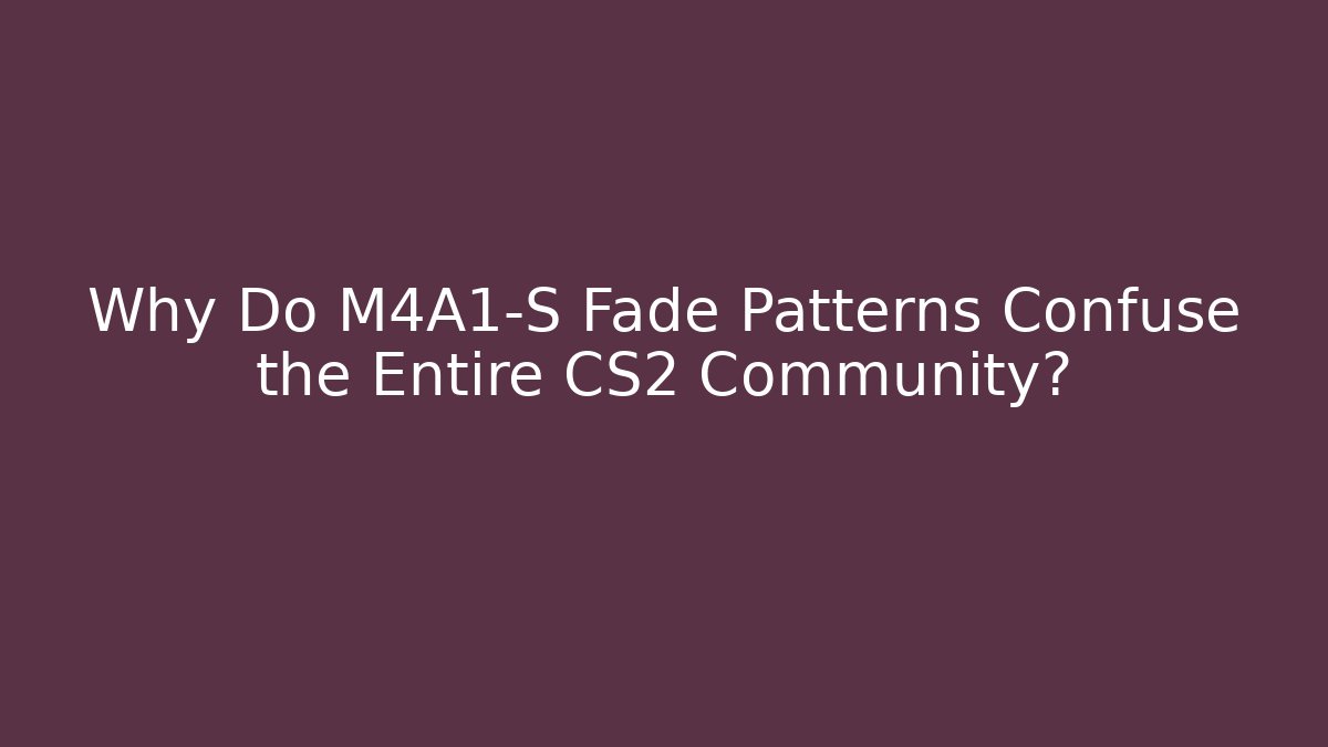 Why Do M4A1-S Fade Patterns Confuse the Entire CS2 Community?