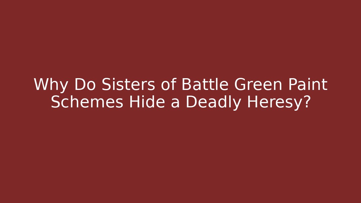 Why Do Sisters of Battle Green Paint Schemes Hide a Deadly Heresy?