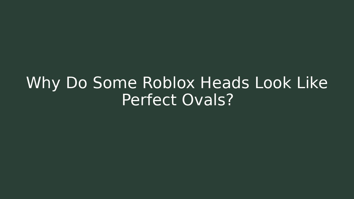 Why Do Some Roblox Heads Look Like Perfect Ovals?