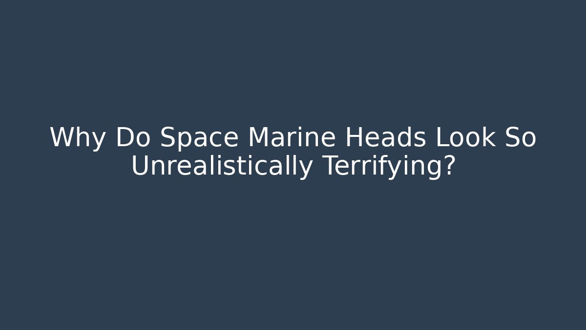 Why Do Space Marine Heads Look So Unrealistically Terrifying?