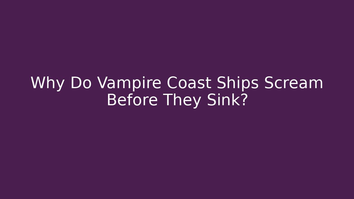 Why Do Vampire Coast Ships Scream Before They Sink?