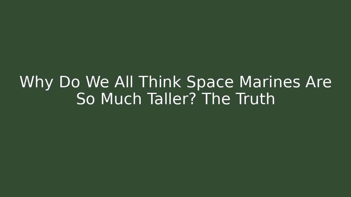 Why Do We All Think Space Marines Are So Much Taller? The Truth