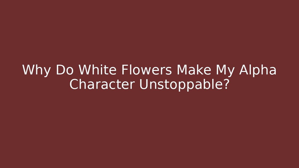 Why Do White Flowers Make My Alpha Character Unstoppable?