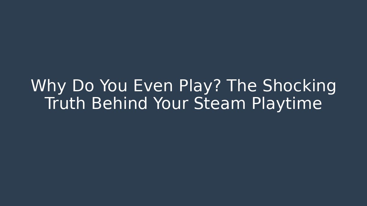 Why Do You Even Play? The Shocking Truth Behind Your Steam Playtime