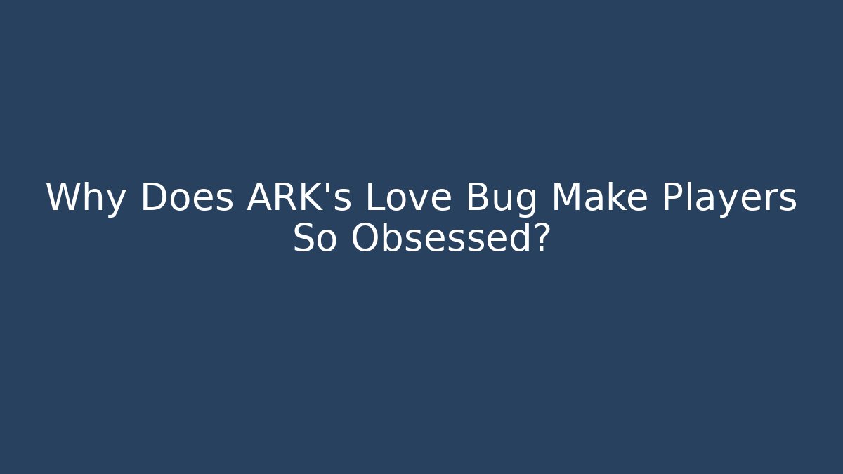 Why Does ARK's Love Bug Make Players So Obsessed?