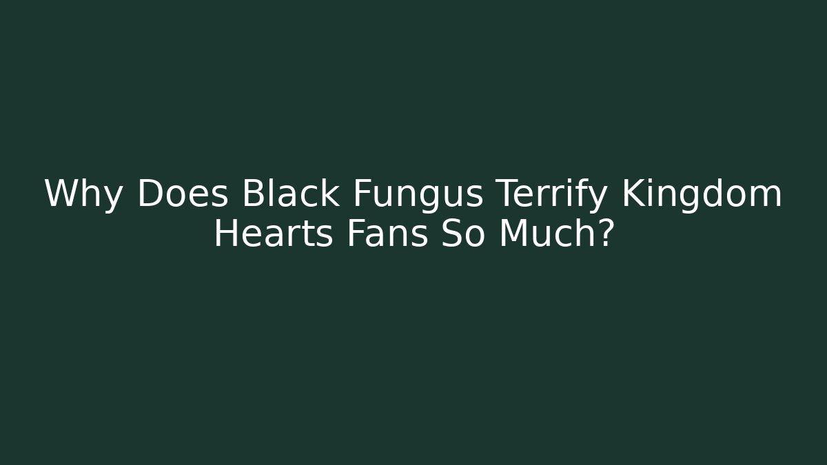 Why Does Black Fungus Terrify Kingdom Hearts Fans So Much?