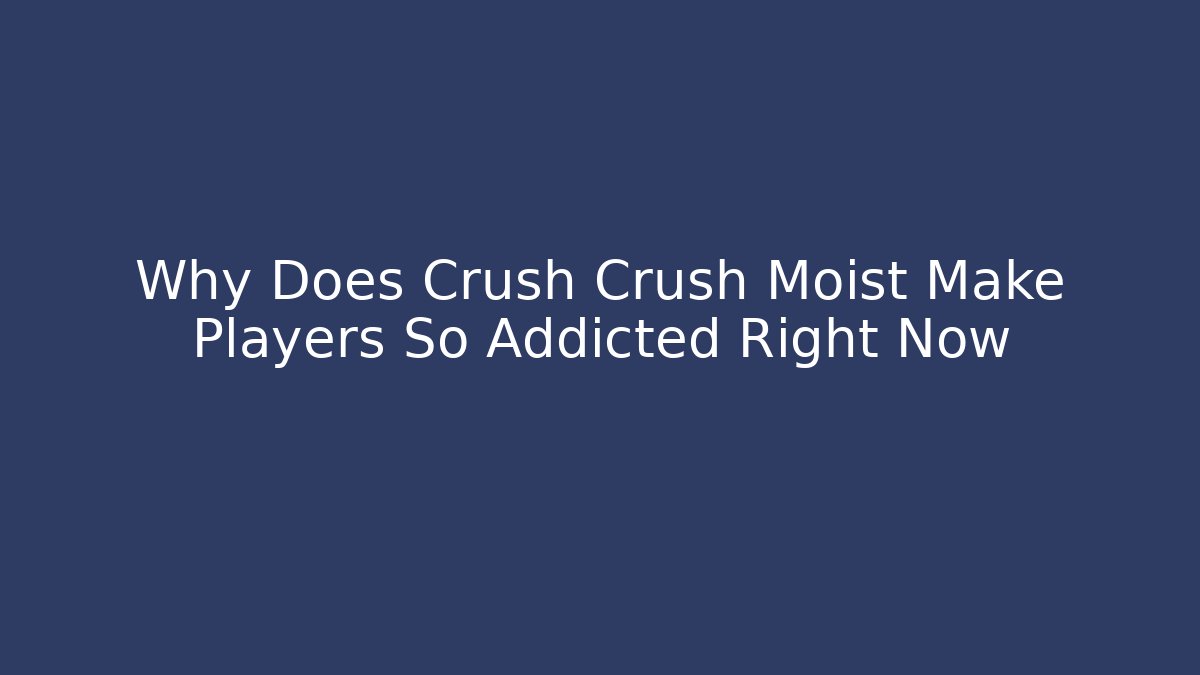 Why Does Crush Crush Moist Make Players So Addicted Right Now
