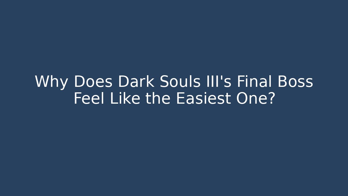 Why Does Dark Souls III’s Final Boss Feel Like the Easiest One?
