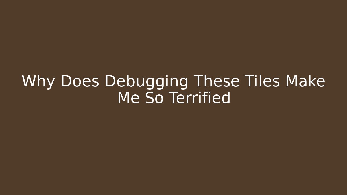 Why Does Debugging These Tiles Make Me So Terrified