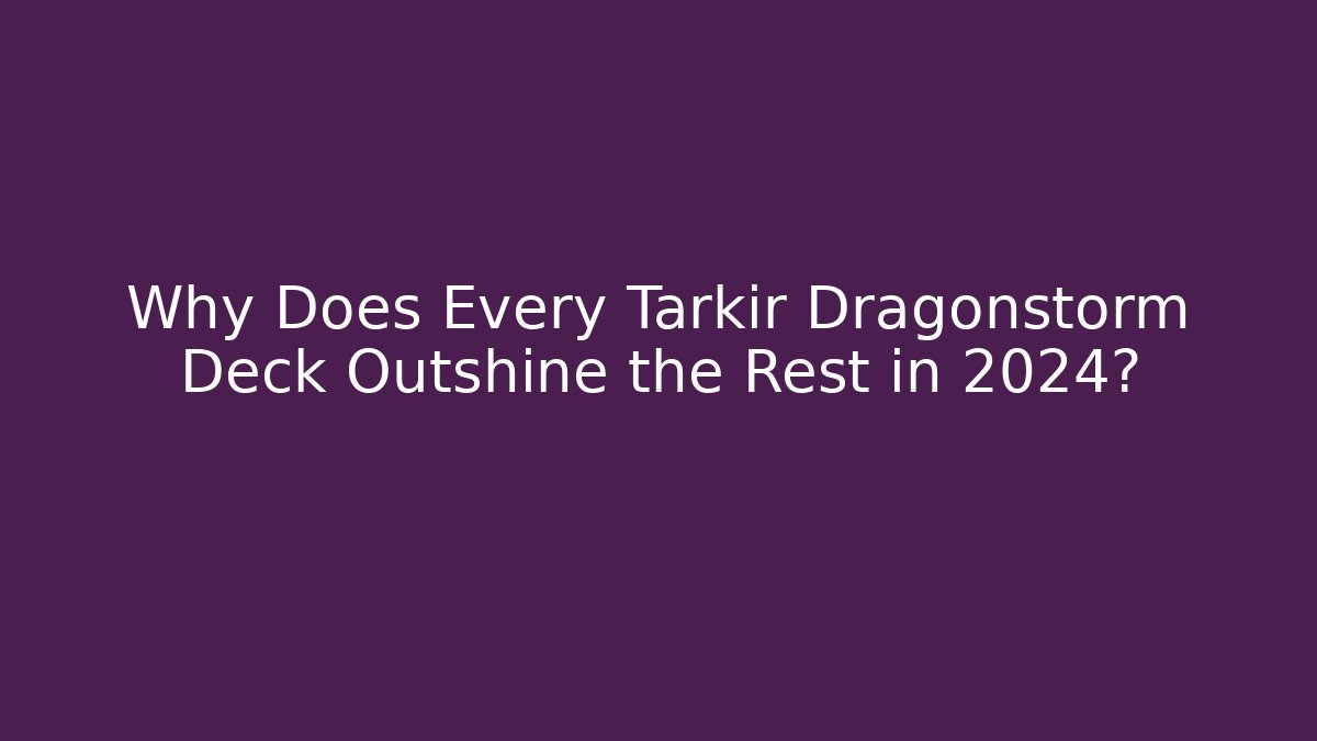 Why Does Every Tarkir Dragonstorm Deck Outshine the Rest in 2024?